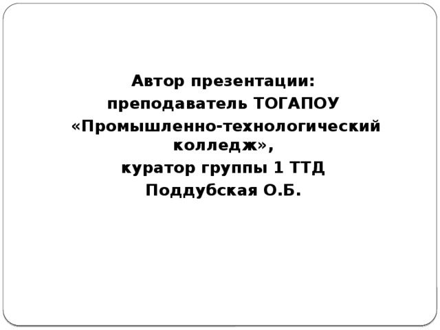 Автор презентации: преподаватель ТОГАПОУ  «Промышленно-технологический колледж», куратор группы 1 ТТД Поддубская О.Б. 