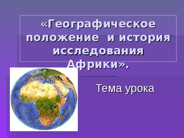 «Географическое положение и история исследования Африки». Тема урока 