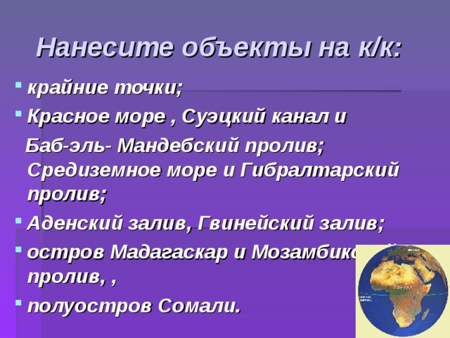 Нанесите объекты на к/к: крайние точки; Красное море , Суэцкий канал и  Баб-эль- Мандебский пролив; Средиземное море и Гибралтарский пролив; Аденский залив, Гвинейский залив; остров Мадагаскар и Мозамбикский пролив, , полуостров Сомали. 