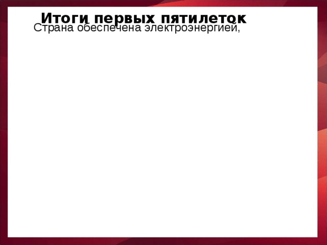 Итоги первых пятилеток Страна обеспечена электроэнергией, 2-е место в мире по выплавке чугуна, добыче нефти, по машиностроению Построены станкостроительные, химические, военные заводы Налажено производство своих тракторов, автомобилей, самолётов Исчезла безработица СССР стал одной из немногих стран в мире способных производить любую промышленную продукцию