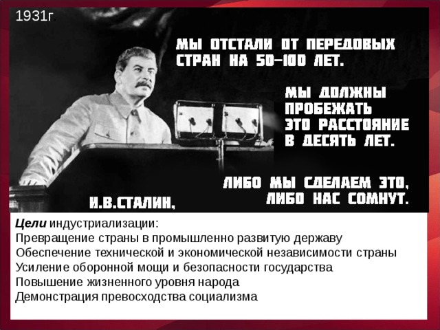 1931г . Цели индустриализации: Превращение страны в промышленно развитую державу Обеспечение технической и экономической независимости страны Усиление оборонной мощи и безопасности государства Повышение жизненного уровня народа Демонстрация превосходства социализма