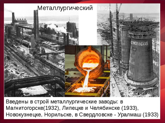 Металлургический завод Введены в строй металлургические заводы: в Магнитогорске(1932), Липецке и Челябинске (1933), Новокузнецке, Норильске, в Свердловске - Уралмаш (1933)