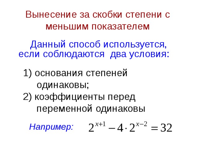 Вынесение за скобки степени с меньшим показателем Данный способ используется, если соблюдаются два условия:    1) основания степеней  одинаковы; 2) коэффициенты перед  переменной одинаковы Например: 