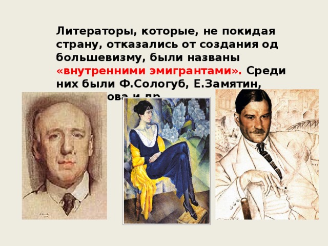 Литераторы, которые, не покидая страну, отказались от создания од большевизму, были названы «внутренними эмигрантами». Среди них были Ф.Сологуб, Е.Замятин, А.Ахматова и др . 