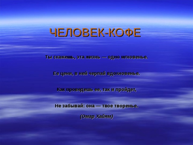 Ты скажешь, эта жизнь — одно мгновенье.   Ее цени, в ней черпай вдохновенье.   Как проведешь ее, так и пройдет,   Не забывай: она — твое творенье.  (Омар Хайям) 