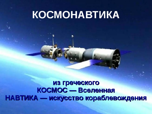 КОСМОНАВТИКА из греческого КОСМОС — Вселенная НАВТИКА — искусство кораблевождения 