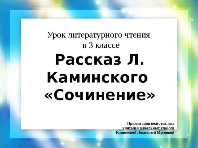 Урок литературного чтения  в 3 классе Рассказ Л. Каминского «Сочинение»  Презентация подготовлена учителем начальных классов  Кашежевой Людмилой Мусовной 