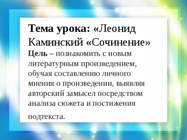 Тема урока: « Леонид Каминский « Сочинение» Цель  – познакомить с новым литературным произведением, обучая составлению личного мнения о произведении, выявляя авторский замысел посредством анализа сюжета и постижения подтекста.  