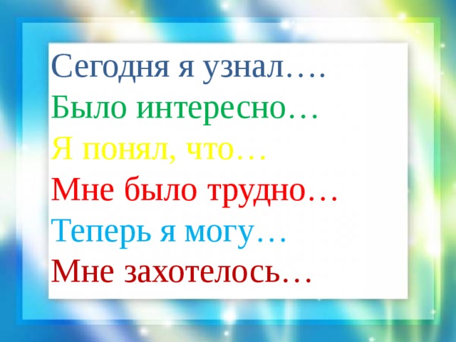 Сегодня я узнал…. Было интересно… Я понял, что… Мне было трудно… Теперь я могу… Мне захотелось… 