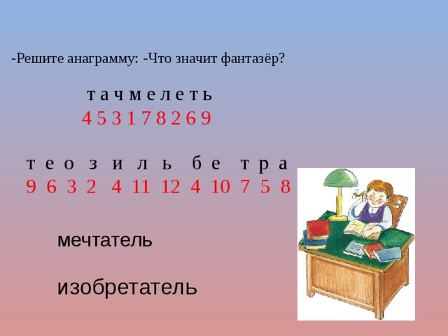 -Решите анаграмму: -Что значит фантазёр?  т а ч м е л е т ь  4 5 3 1 7 8 2 6 9  т е о з и л ь б е т р а  9 6 3 2 4 11 12 4 10 7 5 8  мечтатель изобретатель 