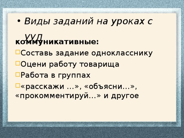 Виды заданий на уроках с УУД коммуникативные: Составь задание однокласснику Оцени работу товарища Работа в группах «расскажи …», «объясни…», «прокомментируй…» и другое 