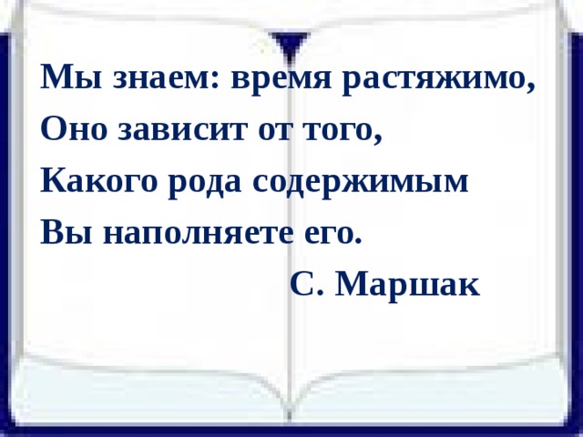 Мы знаем: время растяжимо, Оно зависит от того, Какого рода содержимым Вы наполняете его.  С. Маршак