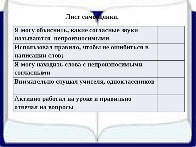 Лист самооценки. Я могу объяснить, какие согласные звуки называются непроизносимыми Использовал правило, чтобы не ошибиться в написании слов; Я могу находить слова с непроизносимыми согласными Внимательно слушал учителя, одноклассников Активно работал на уроке и правильно отвечал на вопросы