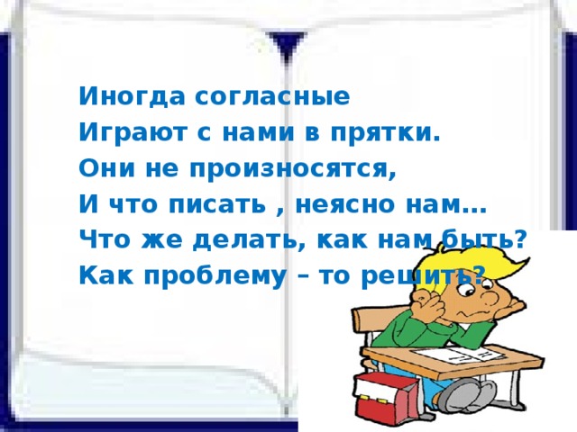 Иногда согласные Играют с нами в прятки. Они не произносятся, И что писать , неясно нам… Что же делать, как нам быть? Как проблему – то решить?