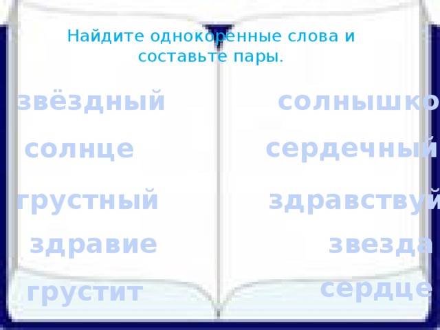 Найдите однокоренные слова и составьте пары. звёздный солнышко сердечный солнце грустный здравствуй здравие звезда сердце грустит