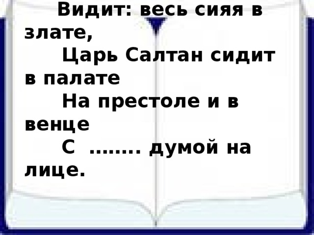 Видит: весь сияя в злате,  Царь Салтан сидит в палате  На престоле и в венце  С …….. думой на лице.