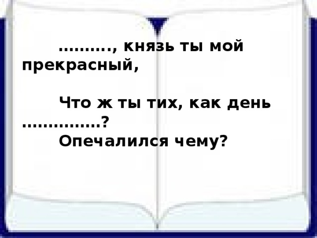 ……… ., князь ты мой прекрасный,  Что ж ты тих, как день ……………?  Опечалился чему?