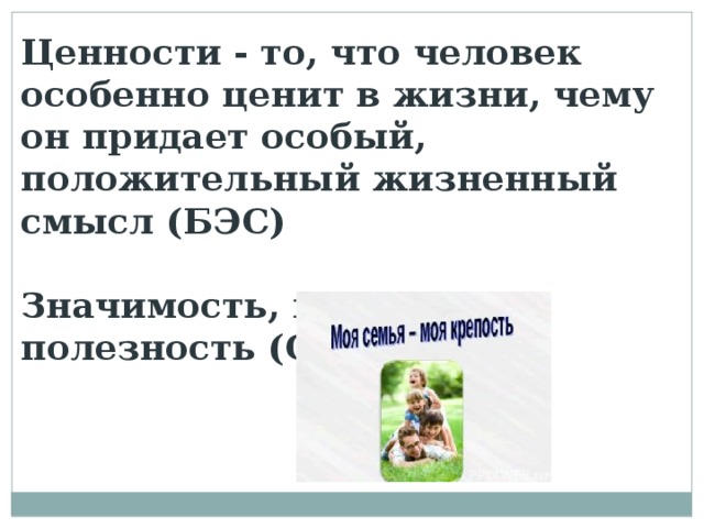 Ценности - то, что человек особенно ценит в жизни, чему он придает особый, положительный жизненный смысл (БЭС)  Значимость, польза, полезность (Ожегов) 