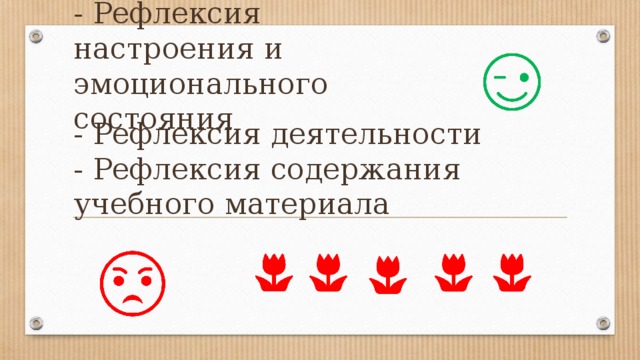 - Рефлексия настроения и эмоционального состояния   - Рефлексия деятельности  - Рефлексия содержания учебного материала 