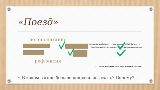«Поезд» целеполагание Revise the words (toys) Sing the song (of all the toys…) Read the text (my toy soldier) describe (my favourite toy) рефлексия Все ли вагончики доехали до конечной станции? В каком вагоне больше понравилось ехать? Почему? 