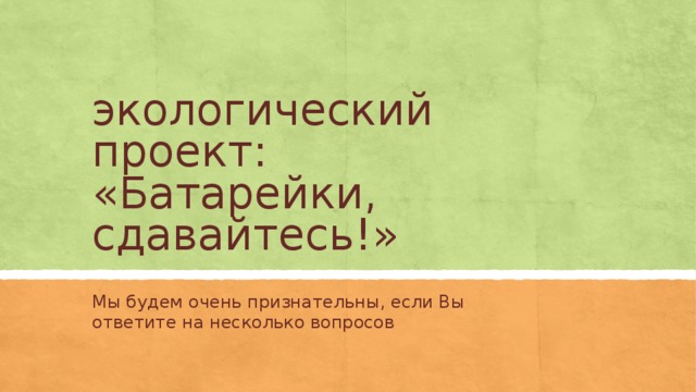 экологический проект:  «Батарейки, сдавайтесь!» Мы будем очень признательны, если Вы ответите на несколько вопросов 