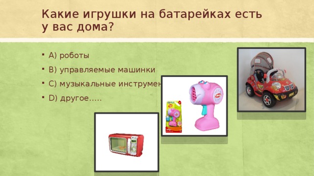 Какие игрушки на батарейках есть у вас дома? А) роботы В) управляемые машинки С) музыкальные инструменты D) другое….. 