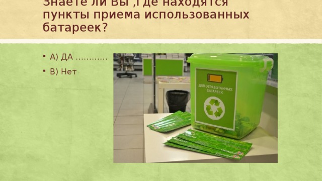 Знаете ли Вы ,где находятся пункты приема использованных батареек? А) ДА ………… В) Нет 