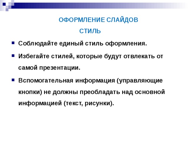  ОФОРМЛЕНИЕ СЛАЙДОВ  СТИЛЬ   Соблюдайте единый стиль оформления. Избегайте стилей, которые будут отвлекать от самой презентации. Вспомогательная информация (управляющие кнопки) не должны преобладать над основной информацией (текст, рисунки). 