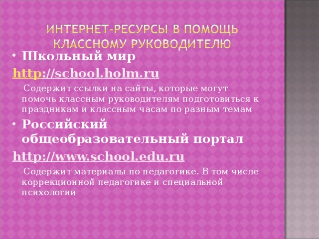 Школьный мир http : //school.holm.ru  Содержит ссылки на сайты, которые могут помочь классным руководителям подготовиться к праздникам и классным часам по разным темам Российский общеобразовательный портал http : //www.school.edu.ru