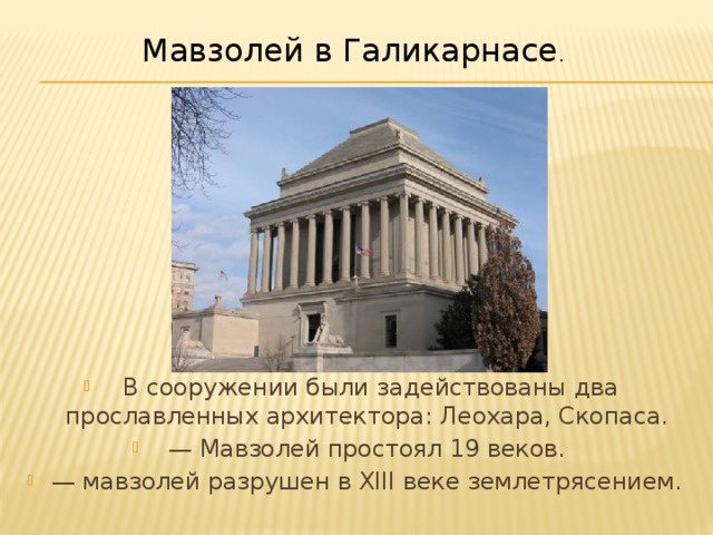 Мавзолей в Галикарнасе .   В сооружении были задействованы два прославленных архитектора: Леохара, Скопаса. — Мавзолей простоял 19 веков. — мавзолей разрушен в XIII веке землетрясением. 