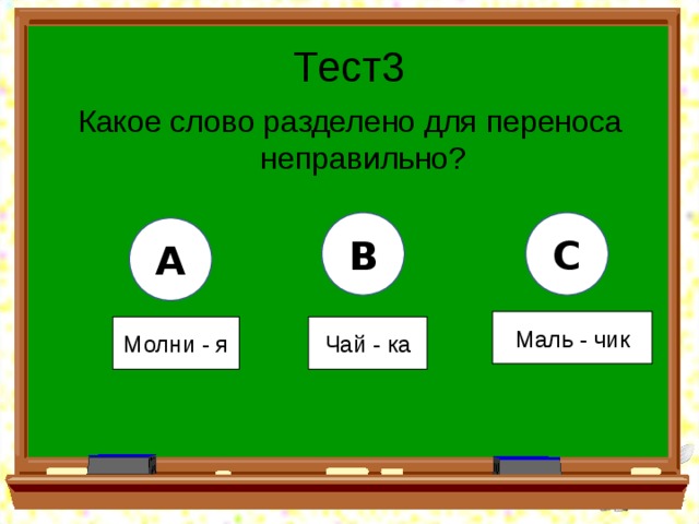 Тест3 Какое слово разделено для переноса неправильно? B C A Маль - чик Молни - я Чай - ка 