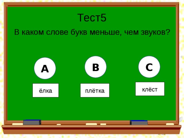 Тест5 В каком слове букв меньше, чем звуков? B C A клёст ёлка плётка 