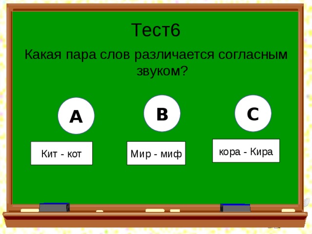 Тест6 Какая пара слов различается согласным звуком? B C A кора - Кира Мир - миф Кит - кот 