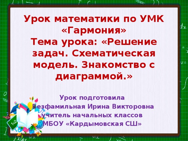 Урок математики по УМК «Гармония»  Тема урока: «Решение задач. Схематическая модель. Знакомство с диаграммой.» Урок подготовила Безфамильная Ирина Викторовна учитель начальных классов МБОУ «Кардымовская СШ»  