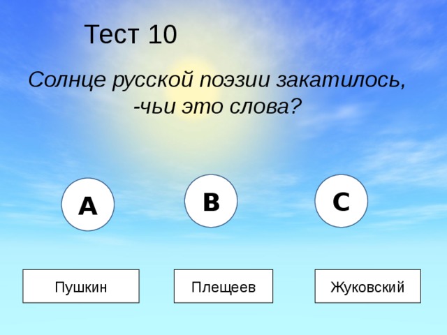 Тест 10 Солнце русской поэзии закатилось, -чьи это слова? B C A Пушкин Плещеев Жуковский 