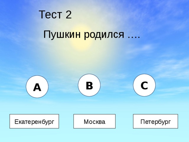 Тест 2 Пушкин родился …. B C A Екатеренбург Москва Петербург 