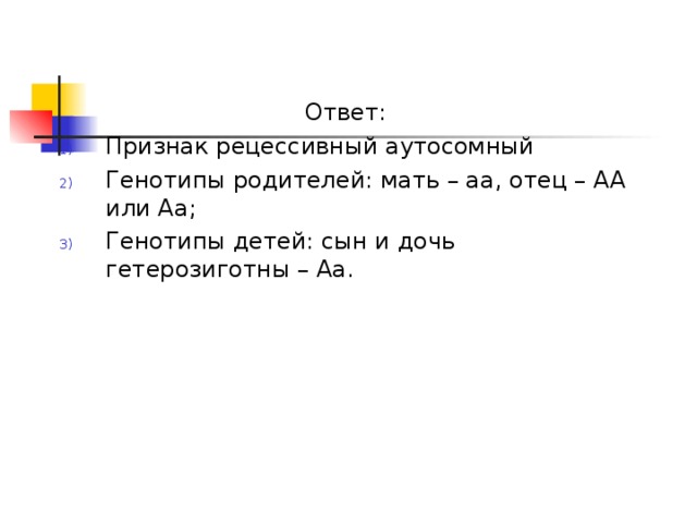 Ответ: Признак рецессивный аутосомный Генотипы родителей: мать – аа, отец – АА или Аа; Генотипы детей: сын и дочь гетерозиготны – Аа. 