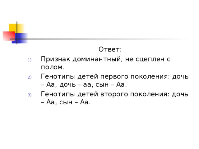 Ответ: Признак доминантный, не сцеплен с полом. Генотипы детей первого поколения: дочь – Аа, дочь – аа, сын – Аа. Генотипы детей второго поколения: дочь – Аа, сын – Аа. 