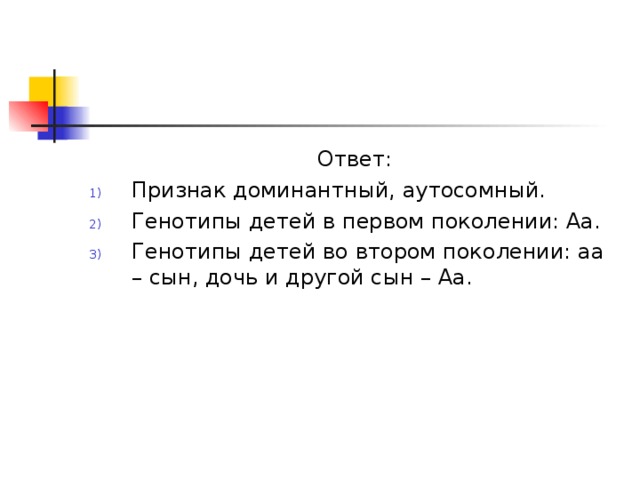 Ответ: Признак доминантный, аутосомный. Генотипы детей в первом поколении: Аа. Генотипы детей во втором поколении: аа – сын, дочь и другой сын – Аа. 