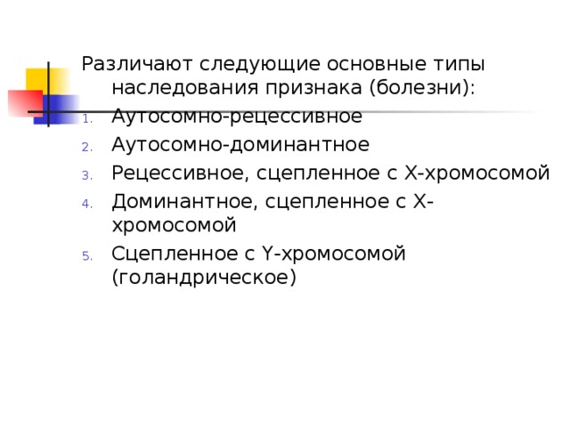 Различают следующие основные типы наследования признака (болезни): Аутосомно-рецессивное Аутосомно-доминантное Рецессивное, сцепленное с Х-хромосомой Доминантное, сцепленное с Х-хромосомой Сцепленное с Y-хромосомой (голандрическое)  