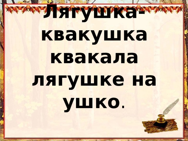 Лягушка- квакушка квакала лягушке на ушко . 