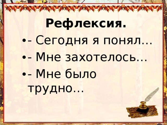 Рефлексия. - Сегодня я понял… - Мне захотелось… - Мне было трудно…  