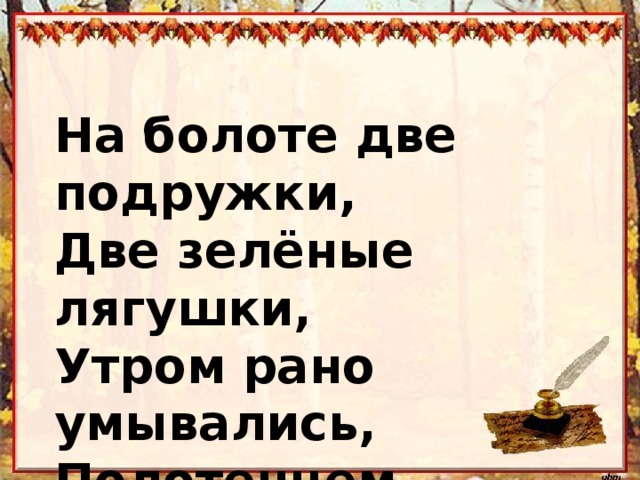  На болоте две подружки,  Две зелёные лягушки,  Утром рано умывались,  Полотенцем растирались.    