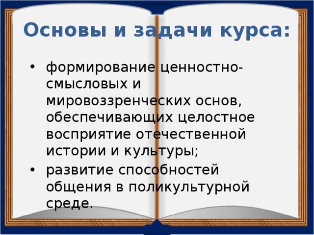 Основы и задачи курса: формирование ценностно-смысловых и мировоззренческих основ, обеспечивающих целостное восприятие отечественной истории и культуры; развитие способностей общения в поликультурной среде. 