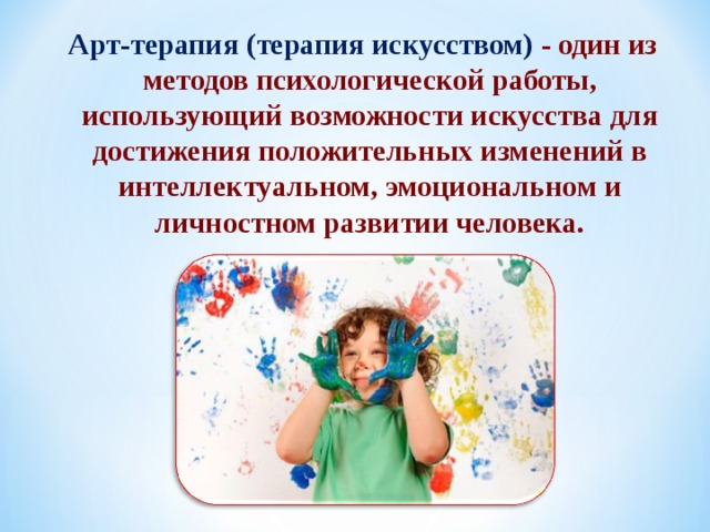 Арт-терапия  (терапия искусством) - один из методов психологической работы, использующий возможности искусства для достижения положительных изменений в интеллектуальном, эмоциональном и личностном развитии человека. 