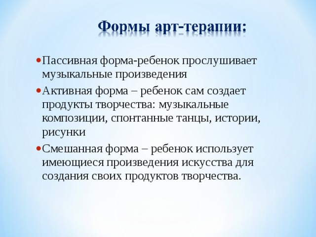 Пассивная форма-ребенок прослушивает музыкальные произведения Активная форма – ребенок сам создает продукты творчества: музыкальные композиции, спонтанные танцы, истории, рисунки Смешанная форма – ребенок использует имеющиеся произведения искусства для создания своих продуктов творчества.  