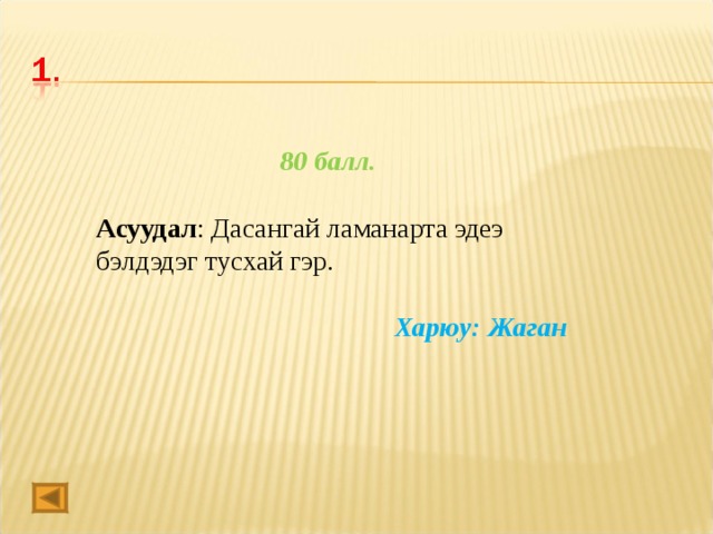 80 балл.  Асуудал : Дасангай ламанарта эдеэ бэлдэдэг тусхай гэр.  Харюу: Жаган