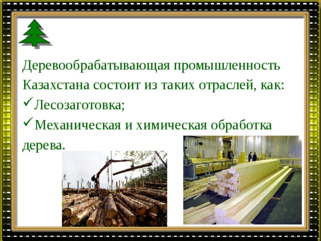 Деревообрабатывающая промышленность Казахстана состоит из таких отраслей, как: Лесозаготовка; Механическая и химическая обработка дерева. 