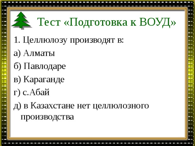 Тест «Подготовка к ВОУД» 1. Целлюлозу производят в: а) Алматы б) Павлодаре в) Караганде г) с.Абай д) в Казахстане нет целлюлозного производства   