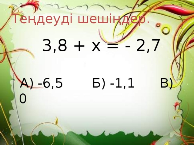 Теңдеуді шешіңдер.  3,8 + х = - 2,7  А) -6,5 Б) -1,1 В) 0 